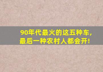 90年代最火的这五种车, 最后一种农村人都会开!